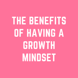 The Benefits of having a Growth Mindset