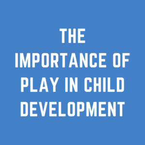 The Importance of Play in Child Development: Tips for Parents