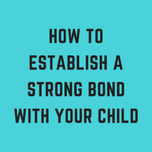 How to Establish a Strong Bond with Your Child